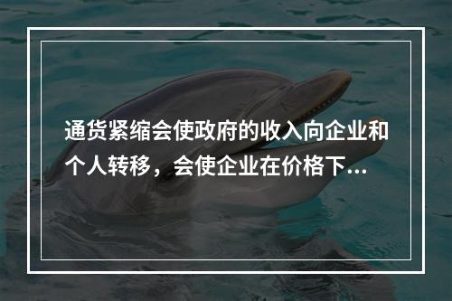 通货紧缩会使政府的收入向企业和个人转移，会使企业在价格下降中