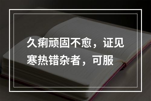 久痢顽固不愈，证见寒热错杂者，可服