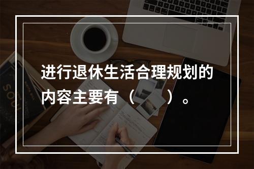 进行退休生活合理规划的内容主要有（　　）。