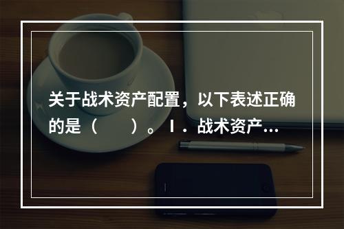 关于战术资产配置，以下表述正确的是（　　）。Ⅰ．战术资产配置