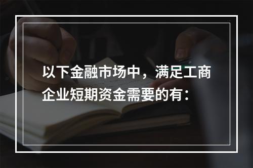 以下金融市场中，满足工商企业短期资金需要的有：