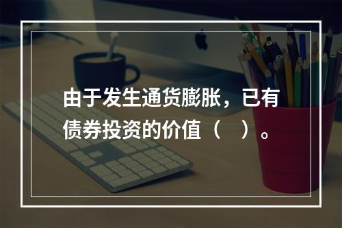 由于发生通货膨胀，已有债券投资的价值（　）。