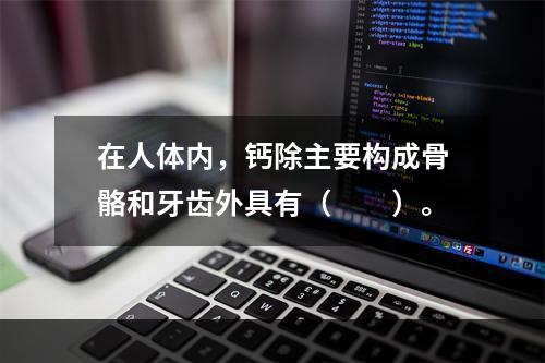 在人体内，钙除主要构成骨骼和牙齿外具有（　　）。