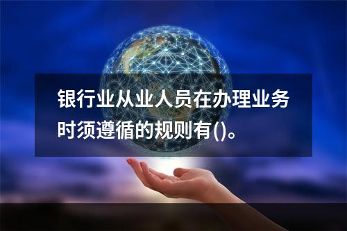 银行业从业人员在办理业务时须遵循的规则有()。