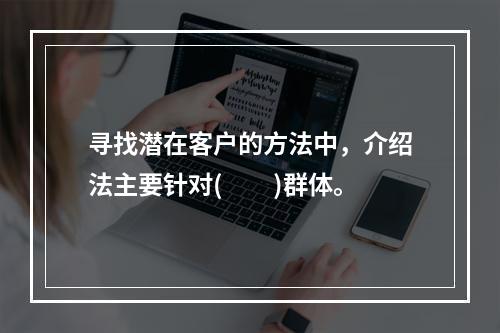 寻找潜在客户的方法中，介绍法主要针对(  )群体。