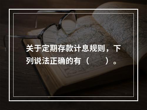 关于定期存款计息规则，下列说法正确的有（　　）。