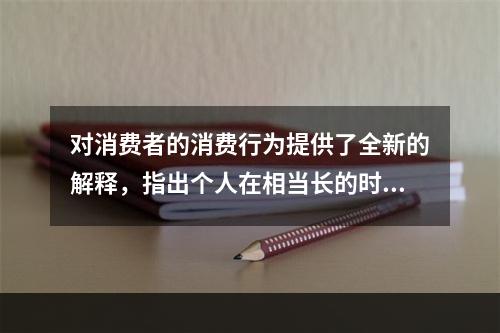 对消费者的消费行为提供了全新的解释，指出个人在相当长的时问内