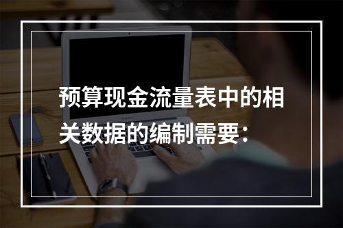 预算现金流量表中的相关数据的编制需要：