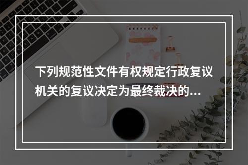 下列规范性文件有权规定行政复议机关的复议决定为最终裁决的是（