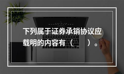 下列属于证券承销协议应载明的内容有（　　）。