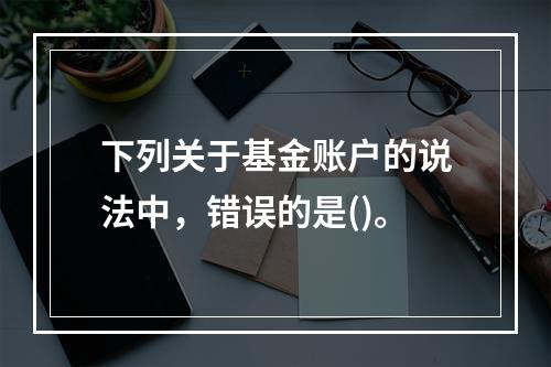 下列关于基金账户的说法中，错误的是()。