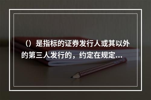 （）是指标的证券发行人或其以外的第三人发行的，约定在规定期间