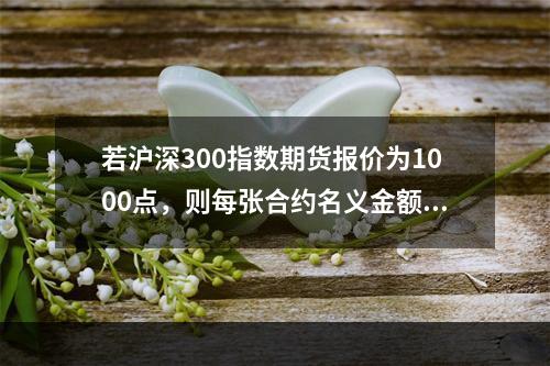 若沪深300指数期货报价为1000点，则每张合约名义金额为（