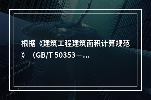 根据《建筑工程建筑面积计算规范》（GB/T 50353－20