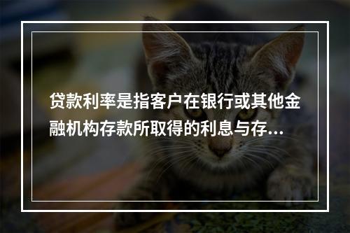 贷款利率是指客户在银行或其他金融机构存款所取得的利息与存款本