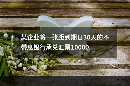 某企业将一张距到期日30天的不带息银行承兑汇票100000元