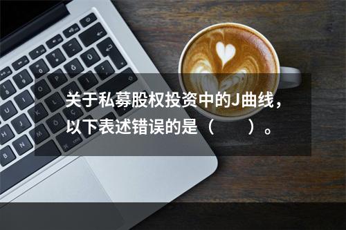 关于私募股权投资中的J曲线，以下表述错误的是（　　）。