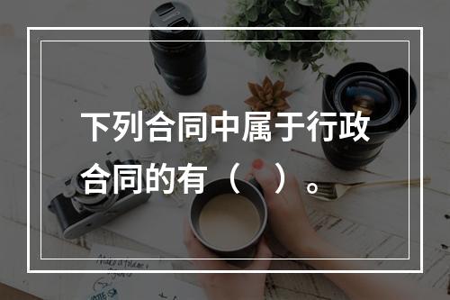 下列合同中属于行政合同的有（　）。