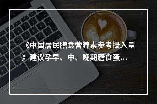 《中国居民膳食营养素参考摄入量》建议孕早、中、晚期膳食蛋白质