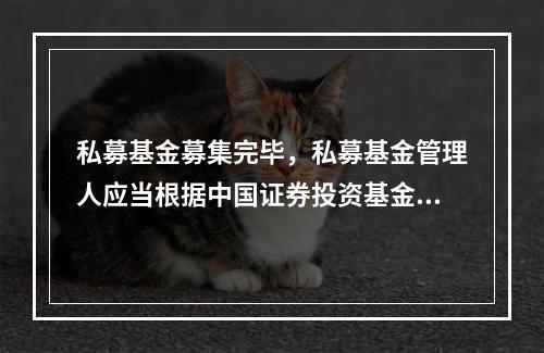 私募基金募集完毕，私募基金管理人应当根据中国证券投资基金业协