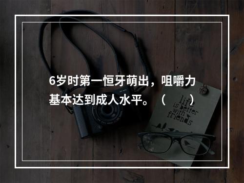 6岁时第一恒牙萌出，咀嚼力基本达到成人水平。（　　）