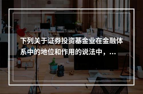 下列关于证券投资基金业在金融体系中的地位和作用的说法中，错误