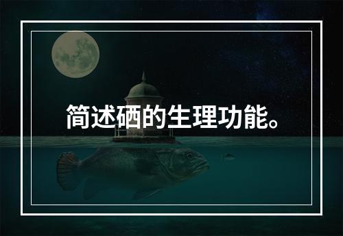 简述硒的生理功能。