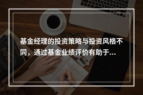 基金经理的投资策略与投资风格不同，通过基金业绩评价有助于帮助