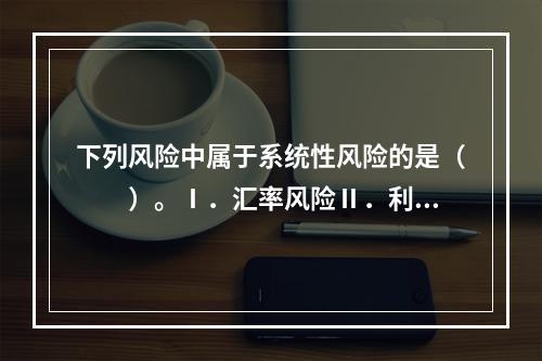 下列风险中属于系统性风险的是（　　）。Ⅰ．汇率风险Ⅱ．利率风