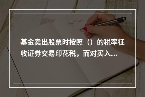 基金卖出股票时按照（）的税率征收证券交易印花税，而对买入交易