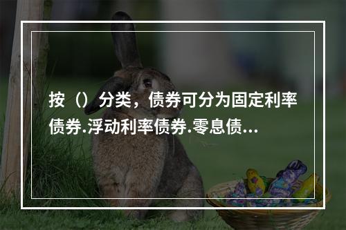 按（）分类，债券可分为固定利率债券.浮动利率债券.零息债券等