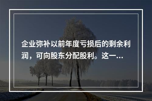 企业弥补以前年度亏损后的剩余利润，可向股东分配股利。这一影响