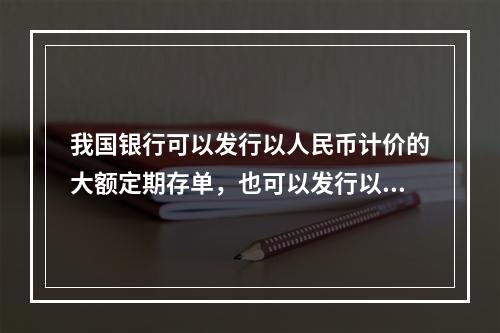 我国银行可以发行以人民币计价的大额定期存单，也可以发行以外币