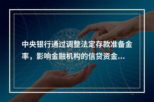 中央银行通过调整法定存款准备金率，影响金融机构的信贷资金供应