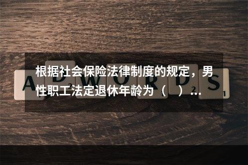 根据社会保险法律制度的规定，男性职工法定退休年龄为（　）周岁