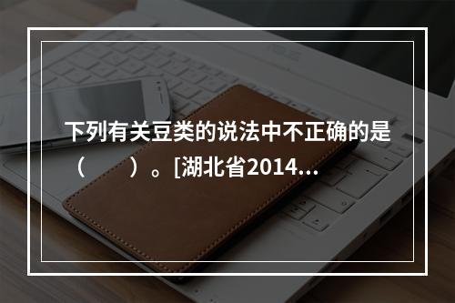 下列有关豆类的说法中不正确的是（　　）。[湖北省2014年5