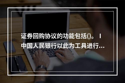 证券回购协议的功能包括()。Ⅰ中国人民银行以此为工具进行公开