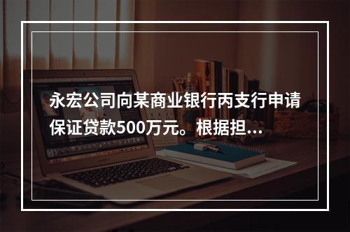 永宏公司向某商业银行丙支行申请保证贷款500万元。根据担保法