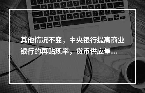 其他情况不变，中央银行提高商业银行的再贴现率，货币供应量将可