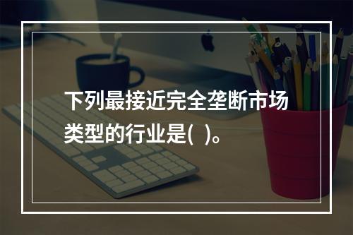 下列最接近完全垄断市场类型的行业是(  )。