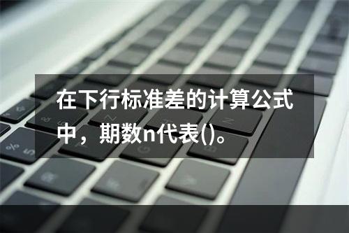 在下行标准差的计算公式中，期数n代表()。