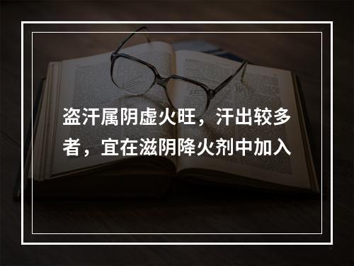 盗汗属阴虚火旺，汗出较多者，宜在滋阴降火剂中加入