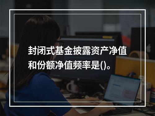 封闭式基金披露资产净值和份额净值频率是()。