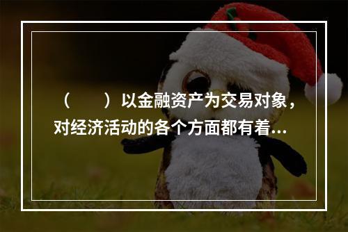 （　　）以金融资产为交易对象，对经济活动的各个方面都有着深刻