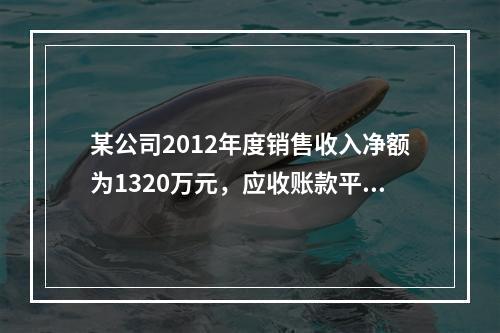 某公司2012年度销售收入净额为1320万元，应收账款平均净