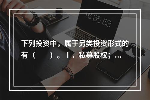 下列投资中，属于另类投资形式的有（　　）。Ⅰ．私募股权；Ⅱ．