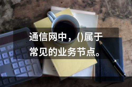 通信网中，()属于常见的业务节点。