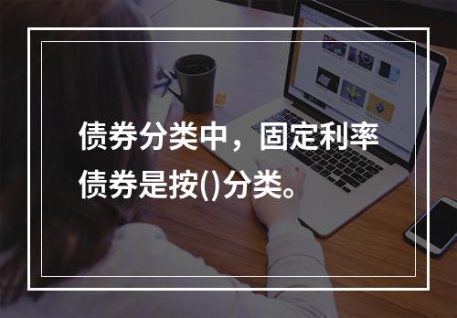 债券分类中，固定利率债券是按()分类。