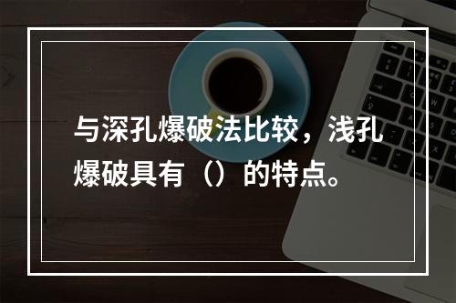 与深孔爆破法比较，浅孔爆破具有（）的特点。