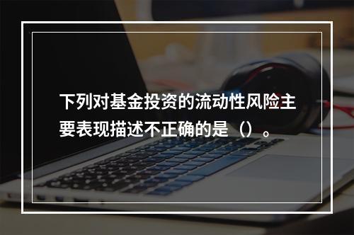 下列对基金投资的流动性风险主要表现描述不正确的是（）。